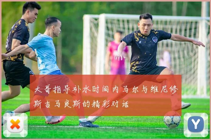 大哥指导补水时间内马尔与维尼修斯吉马良斯的精彩对话