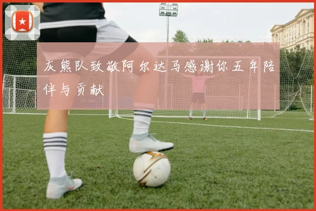 灰熊队致敬阿尔达马感谢你五年陪伴与贡献