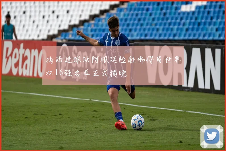 梅西进球助阿根廷险胜佛得角世界杯16强名单正式揭晓