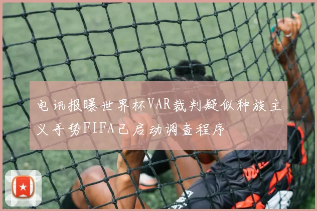 电讯报曝世界杯VAR裁判疑似种族主义手势FIFA已启动调查程序