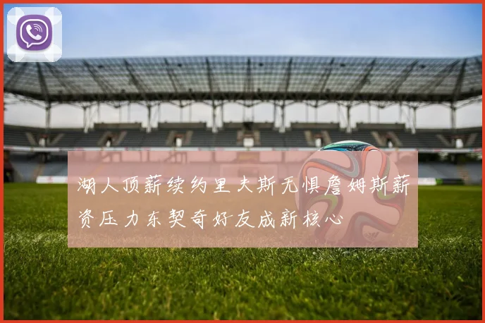 湖人顶薪续约里夫斯无惧詹姆斯薪资压力东契奇好友成新核心