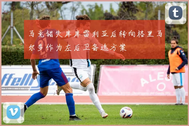 马竞错失库库雷利亚后转向格里马尔多作为左后卫备选方案