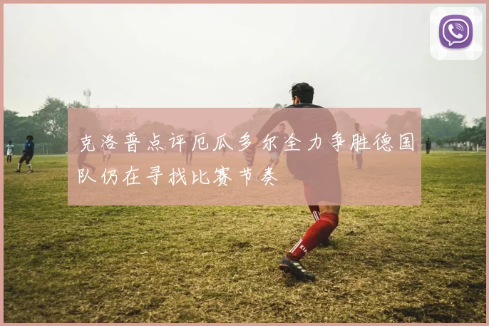克洛普点评厄瓜多尔全力争胜德国队仍在寻找比赛节奏