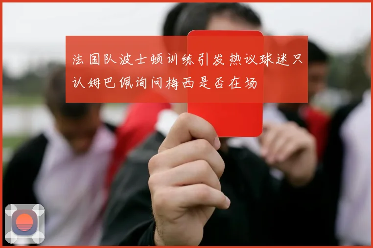 法国队波士顿训练引发热议球迷只认姆巴佩询问梅西是否在场