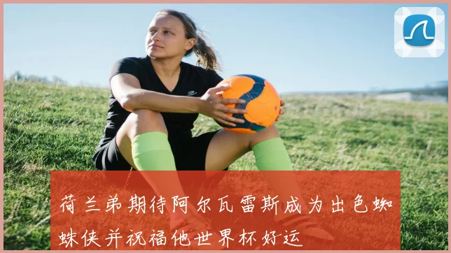 荷兰弟期待阿尔瓦雷斯成为出色蜘蛛侠并祝福他世界杯好运
