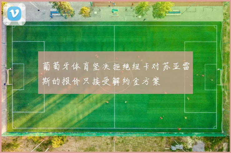 葡萄牙体育坚决拒绝纽卡对苏亚雷斯的报价只接受解约金方案