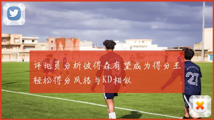 评论员分析彼得森有望成为得分王轻松得分风格与KD相似