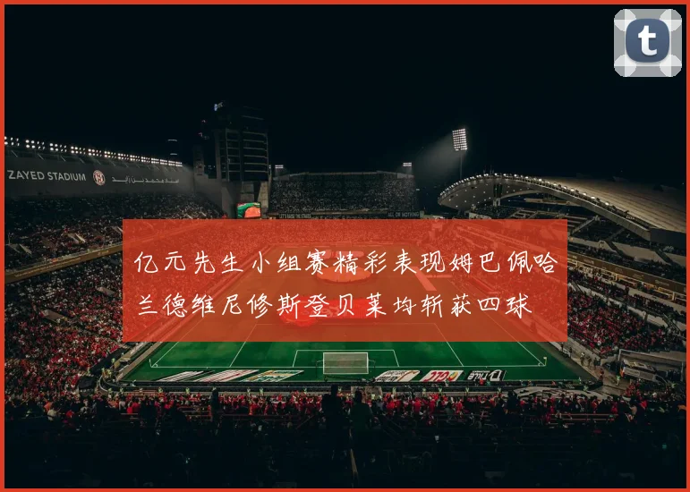 亿元先生小组赛精彩表现姆巴佩哈兰德维尼修斯登贝莱均斩获四球
