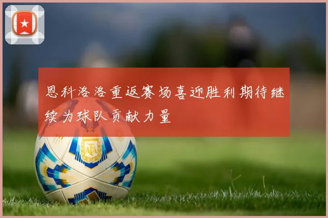恩科洛洛重返赛场喜迎胜利期待继续为球队贡献力量