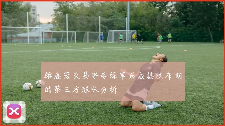 雄鹿若交易字母绿军或成接收布朗的第三方球队分析