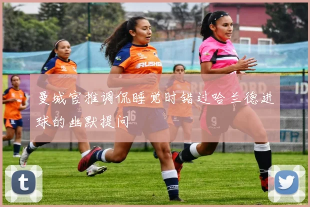 曼城官推调侃睡觉时错过哈兰德进球的幽默提问
