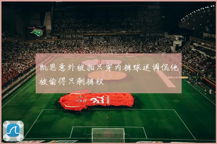 凯恩意外被拍只穿内裤球迷调侃他被偷得只剩裤衩