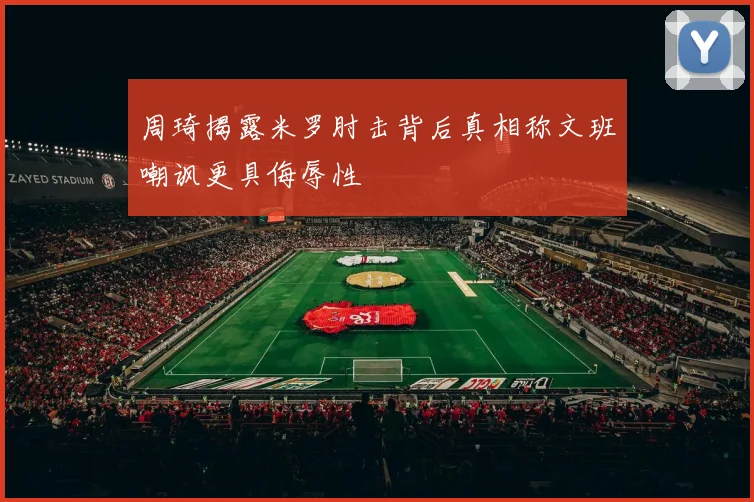 周琦揭露米罗肘击背后真相称文班嘲讽更具侮辱性