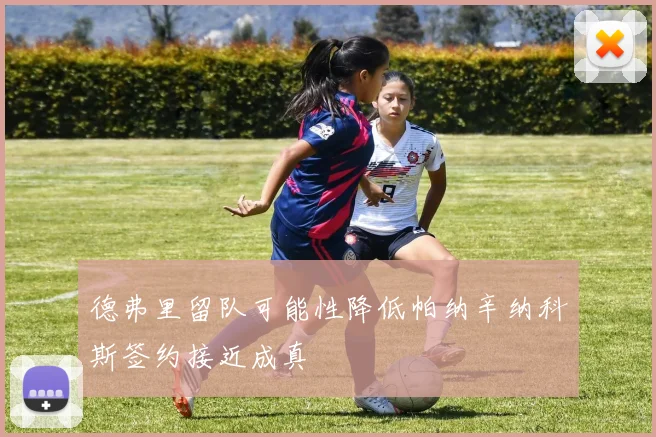 德弗里留队可能性降低帕纳辛纳科斯签约接近成真