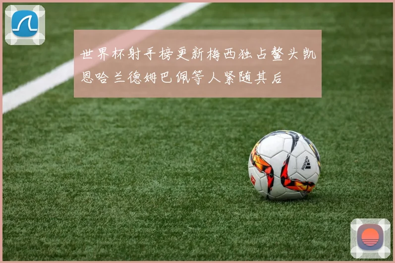 世界杯射手榜更新梅西独占鳌头凯恩哈兰德姆巴佩等人紧随其后