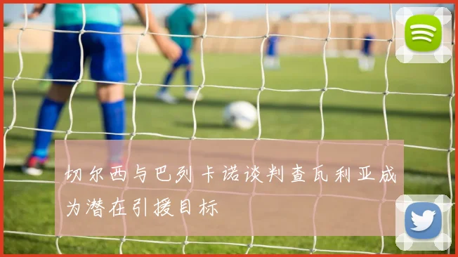 切尔西与巴列卡诺谈判查瓦利亚成为潜在引援目标