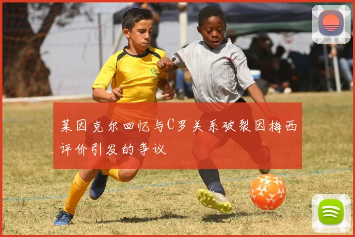 莱因克尔回忆与C罗关系破裂因梅西评价引发的争议